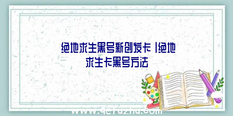 「绝地求生黑号新创发卡」|绝地求生卡黑号方法